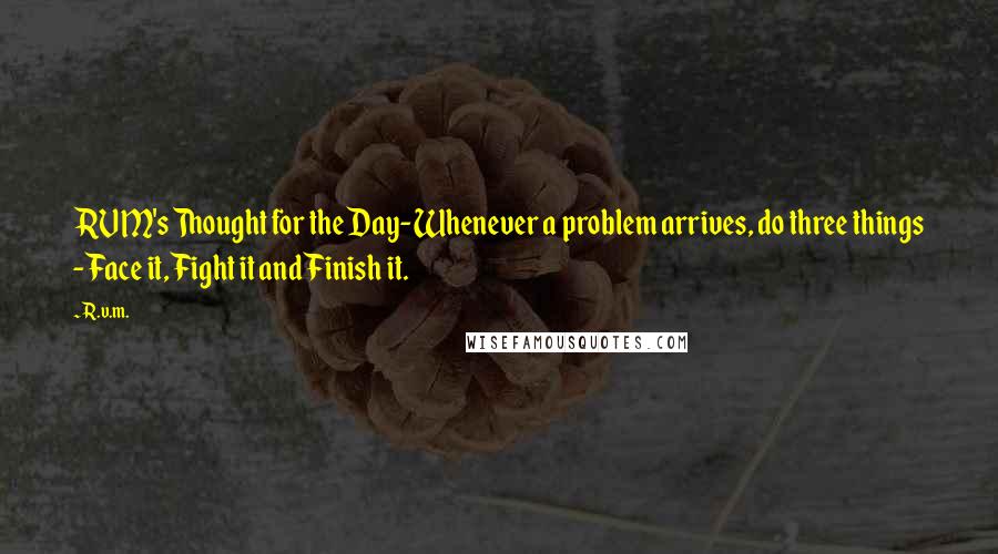 R.v.m. Quotes: RVM's Thought for the Day-Whenever a problem arrives, do three things - Face it, Fight it and Finish it.