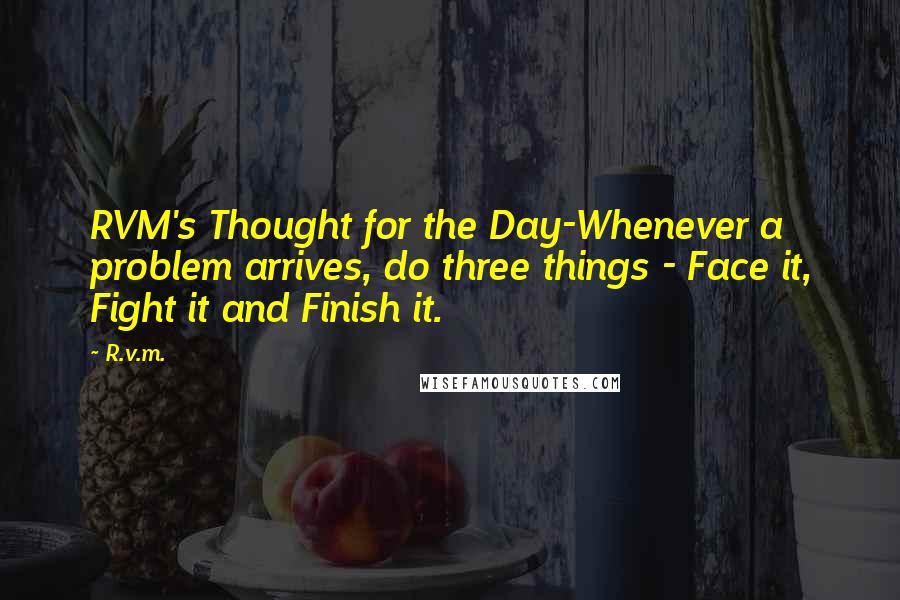 R.v.m. Quotes: RVM's Thought for the Day-Whenever a problem arrives, do three things - Face it, Fight it and Finish it.