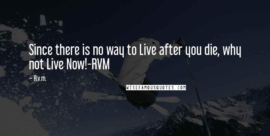 R.v.m. Quotes: Since there is no way to Live after you die, why not Live Now!-RVM