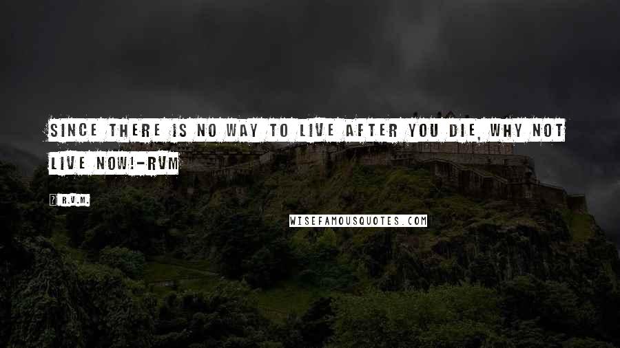 R.v.m. Quotes: Since there is no way to Live after you die, why not Live Now!-RVM