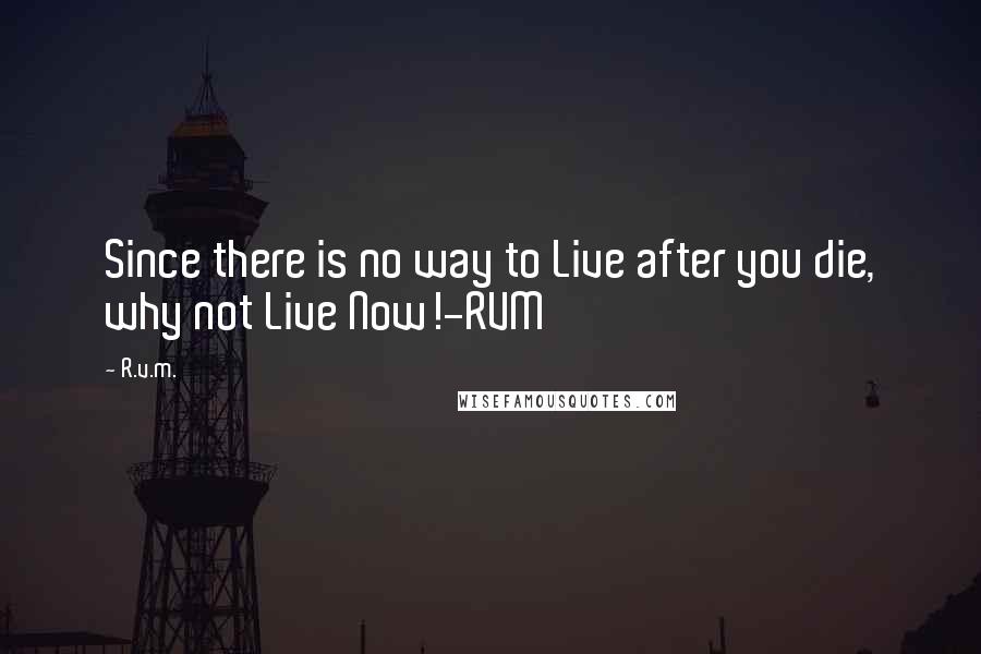 R.v.m. Quotes: Since there is no way to Live after you die, why not Live Now!-RVM