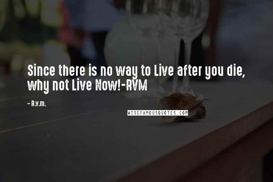 R.v.m. Quotes: Since there is no way to Live after you die, why not Live Now!-RVM