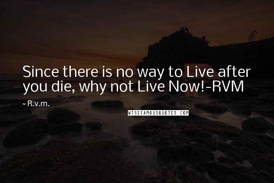 R.v.m. Quotes: Since there is no way to Live after you die, why not Live Now!-RVM