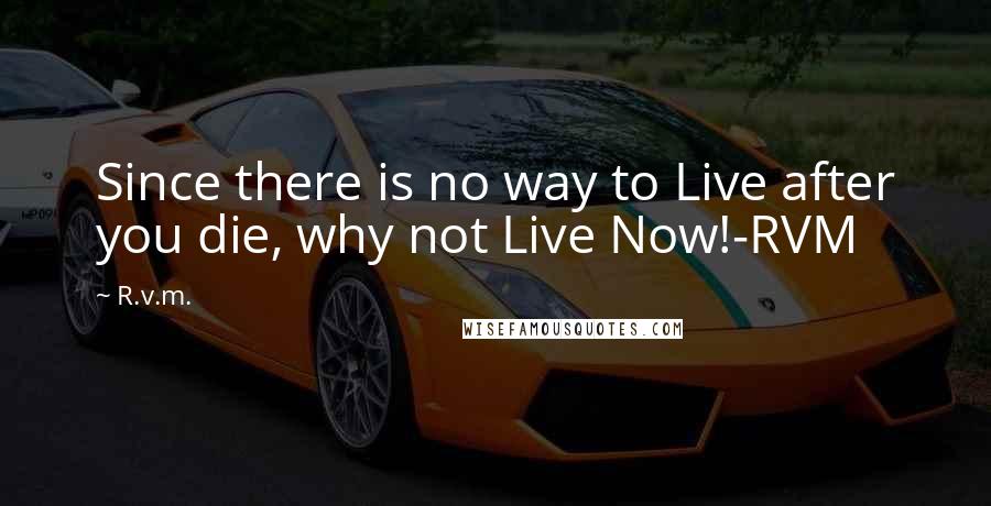 R.v.m. Quotes: Since there is no way to Live after you die, why not Live Now!-RVM