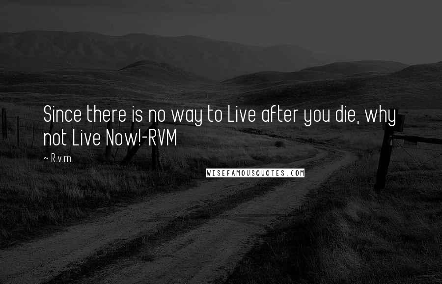 R.v.m. Quotes: Since there is no way to Live after you die, why not Live Now!-RVM