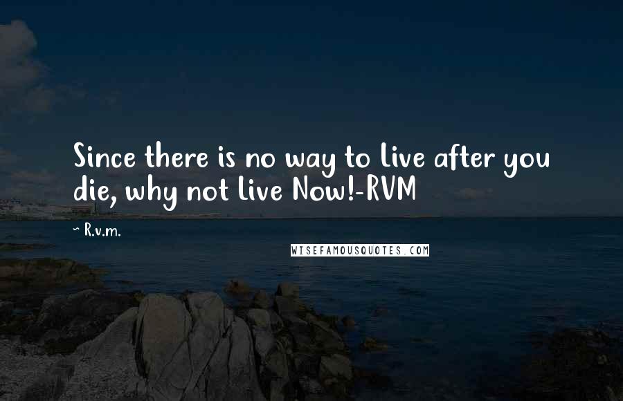 R.v.m. Quotes: Since there is no way to Live after you die, why not Live Now!-RVM