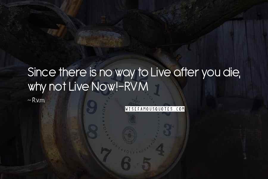 R.v.m. Quotes: Since there is no way to Live after you die, why not Live Now!-RVM