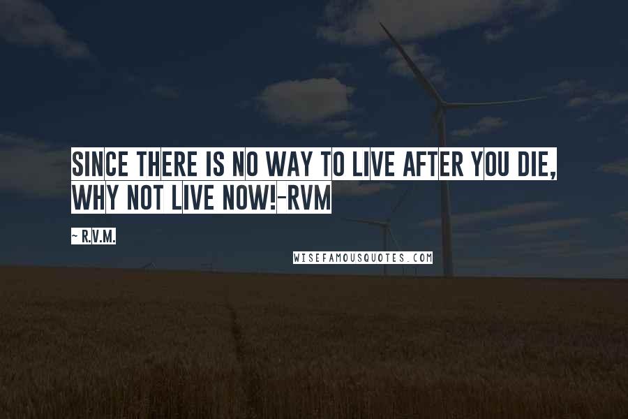 R.v.m. Quotes: Since there is no way to Live after you die, why not Live Now!-RVM