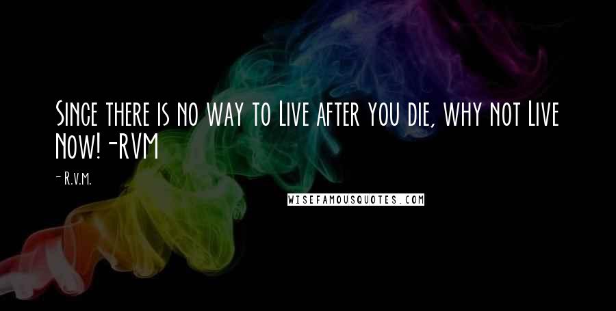 R.v.m. Quotes: Since there is no way to Live after you die, why not Live Now!-RVM