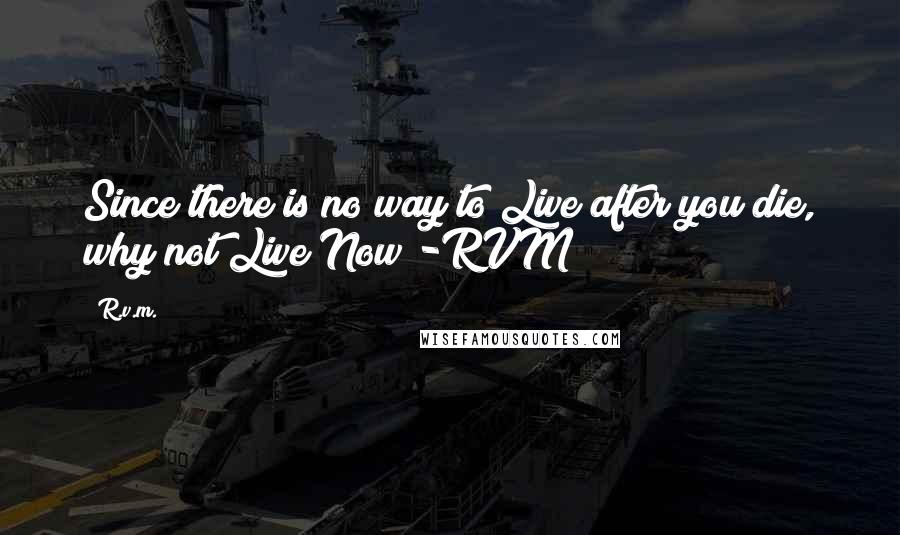 R.v.m. Quotes: Since there is no way to Live after you die, why not Live Now!-RVM