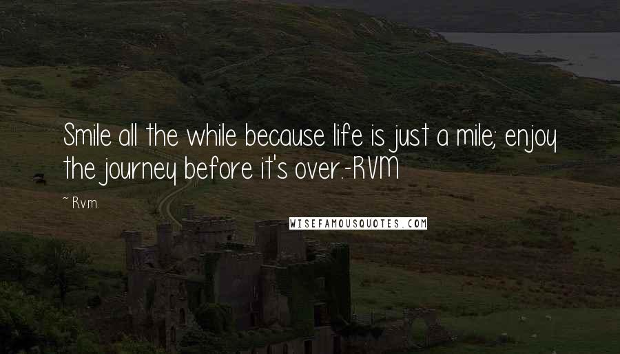 R.v.m. Quotes: Smile all the while because life is just a mile; enjoy the journey before it's over.-RVM