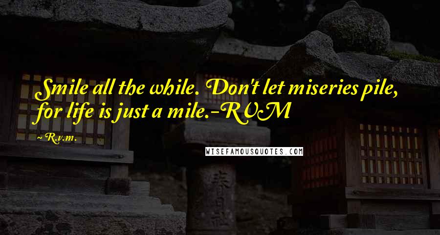 R.v.m. Quotes: Smile all the while. Don't let miseries pile, for life is just a mile.-RVM