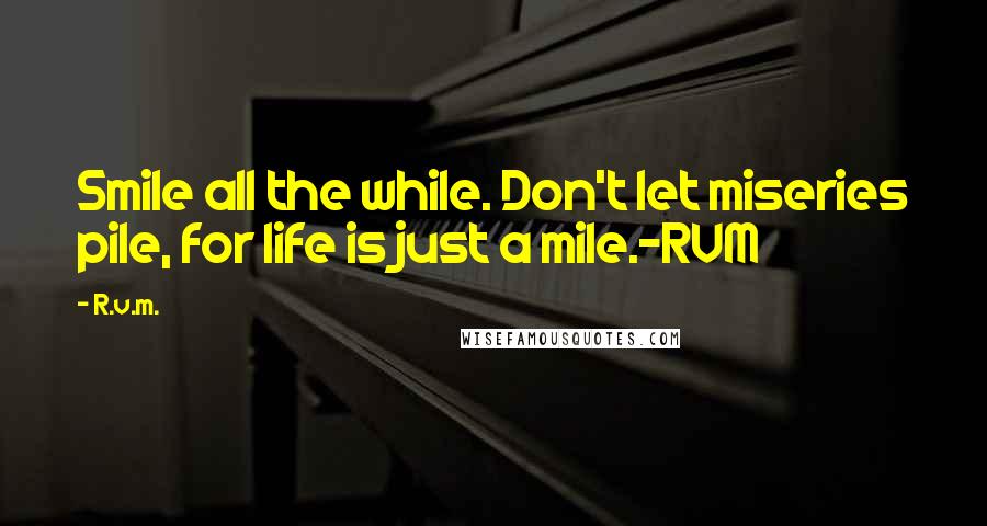 R.v.m. Quotes: Smile all the while. Don't let miseries pile, for life is just a mile.-RVM