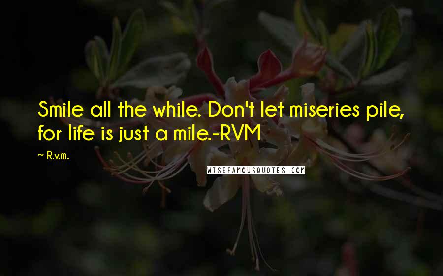 R.v.m. Quotes: Smile all the while. Don't let miseries pile, for life is just a mile.-RVM