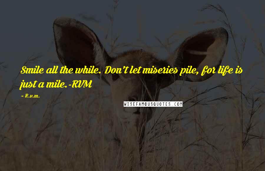 R.v.m. Quotes: Smile all the while. Don't let miseries pile, for life is just a mile.-RVM