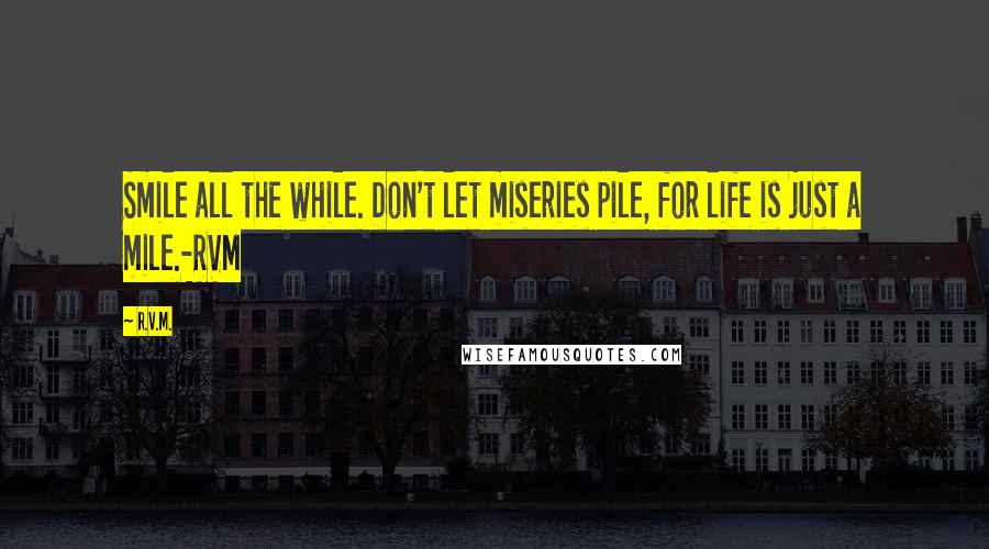 R.v.m. Quotes: Smile all the while. Don't let miseries pile, for life is just a mile.-RVM