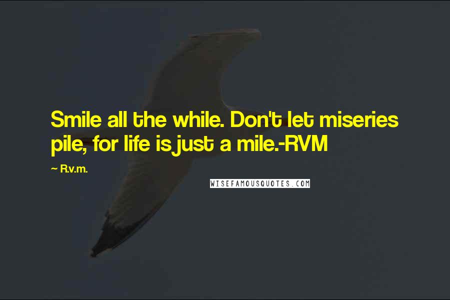 R.v.m. Quotes: Smile all the while. Don't let miseries pile, for life is just a mile.-RVM