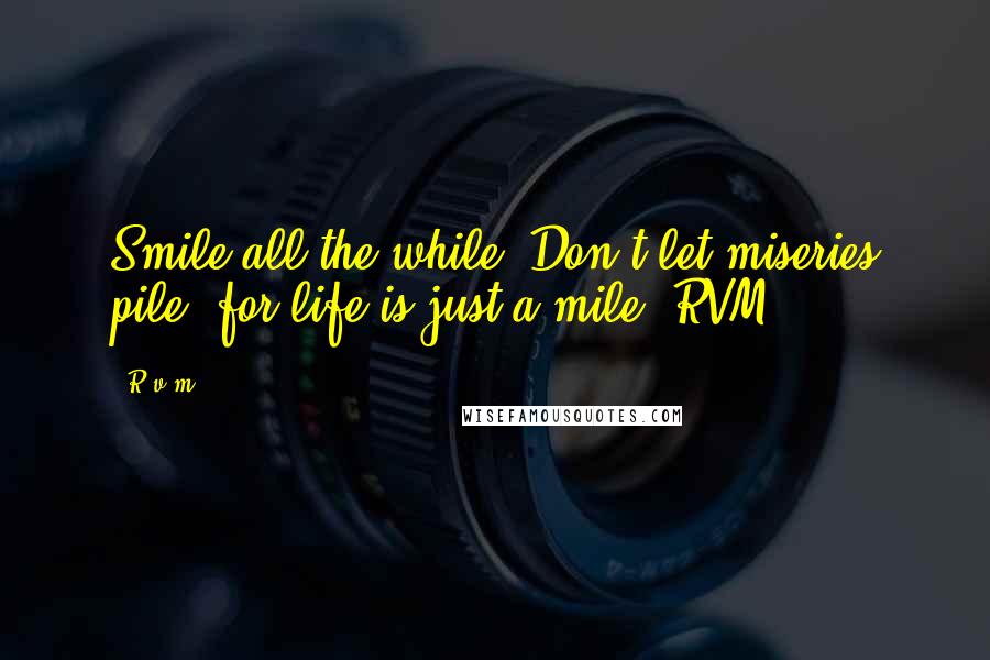 R.v.m. Quotes: Smile all the while. Don't let miseries pile, for life is just a mile.-RVM