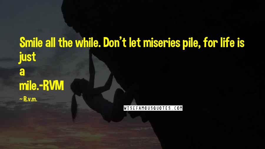 R.v.m. Quotes: Smile all the while. Don't let miseries pile, for life is just a mile.-RVM