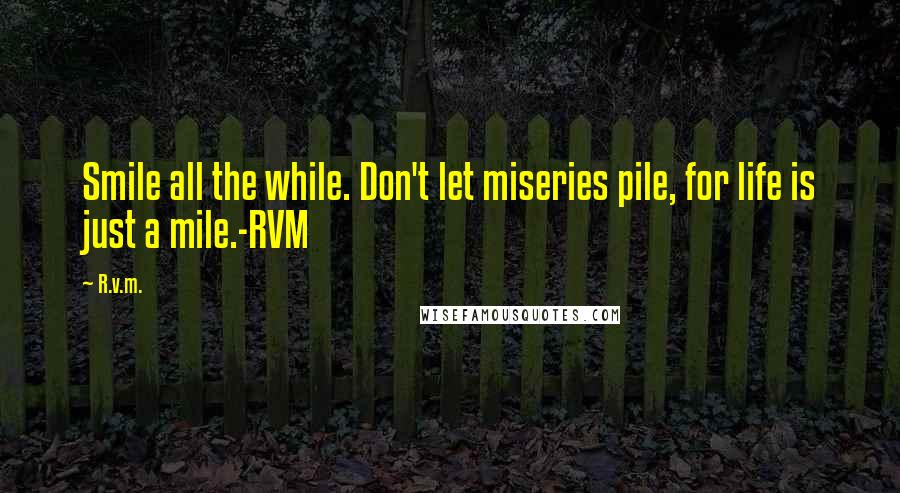 R.v.m. Quotes: Smile all the while. Don't let miseries pile, for life is just a mile.-RVM