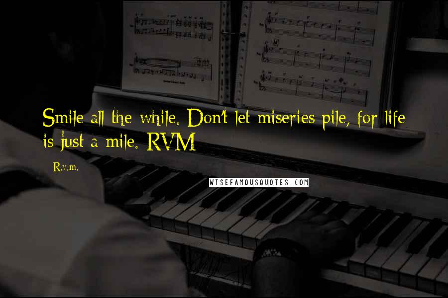 R.v.m. Quotes: Smile all the while. Don't let miseries pile, for life is just a mile.-RVM