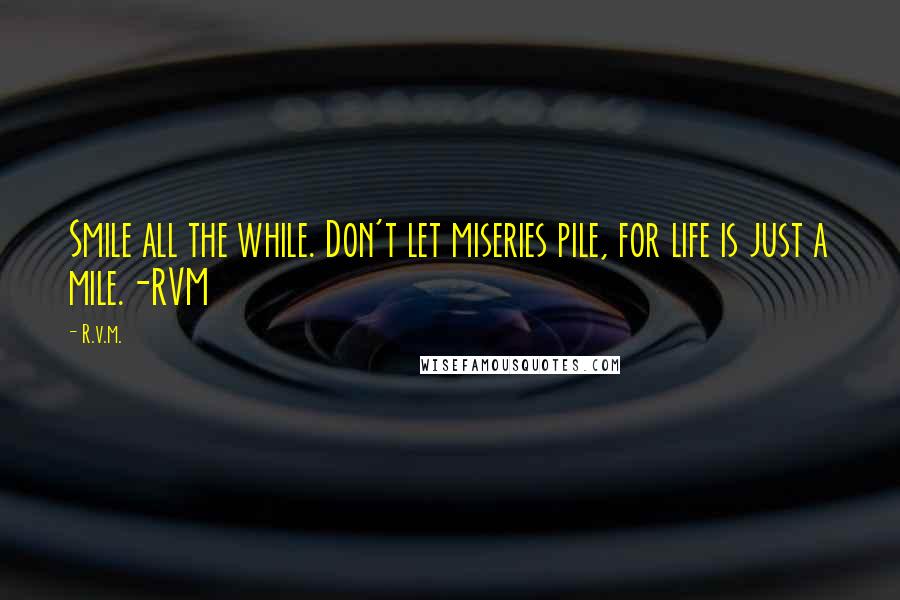 R.v.m. Quotes: Smile all the while. Don't let miseries pile, for life is just a mile.-RVM