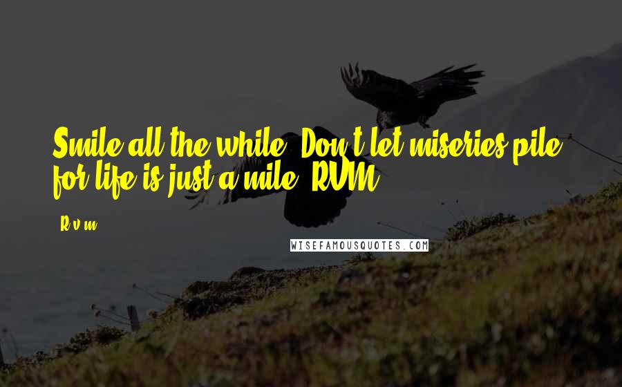 R.v.m. Quotes: Smile all the while. Don't let miseries pile, for life is just a mile.-RVM