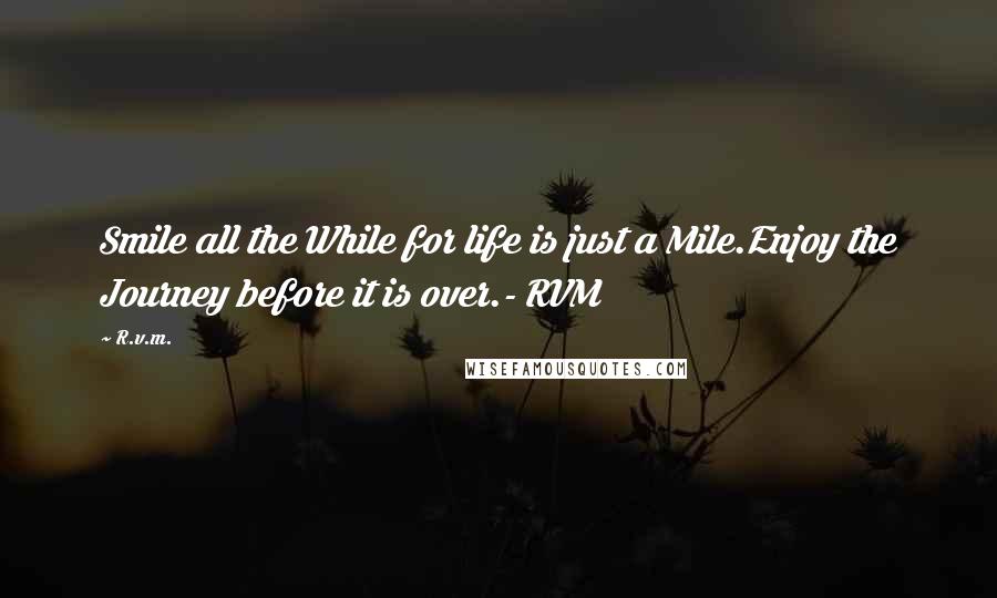 R.v.m. Quotes: Smile all the While for life is just a Mile.Enjoy the Journey before it is over.- RVM