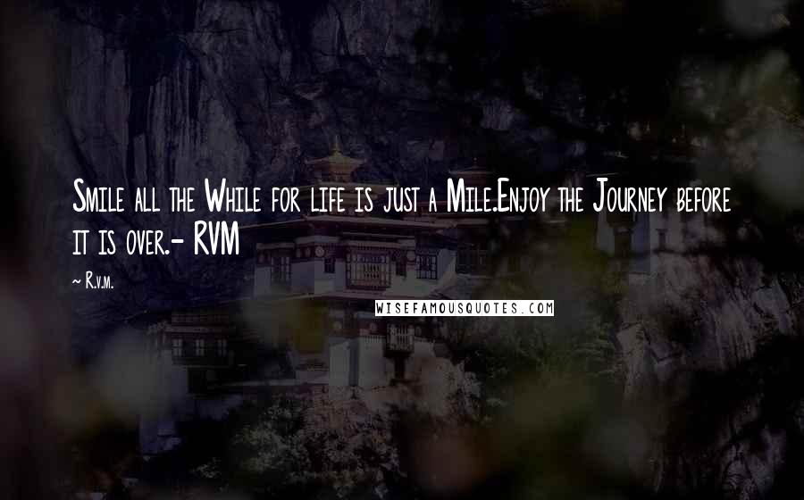 R.v.m. Quotes: Smile all the While for life is just a Mile.Enjoy the Journey before it is over.- RVM