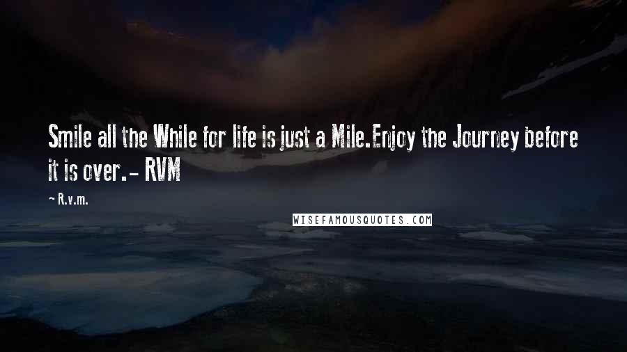 R.v.m. Quotes: Smile all the While for life is just a Mile.Enjoy the Journey before it is over.- RVM