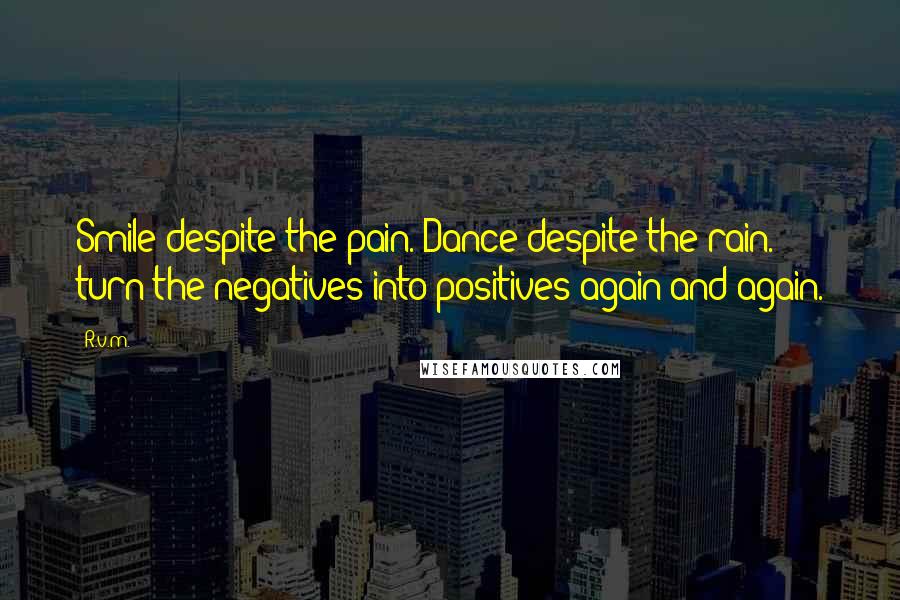 R.v.m. Quotes: Smile despite the pain. Dance despite the rain. turn the negatives into positives again and again.