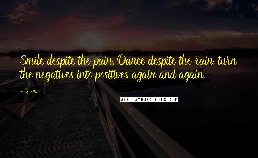 R.v.m. Quotes: Smile despite the pain. Dance despite the rain. turn the negatives into positives again and again.