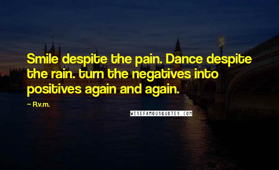 R.v.m. Quotes: Smile despite the pain. Dance despite the rain. turn the negatives into positives again and again.