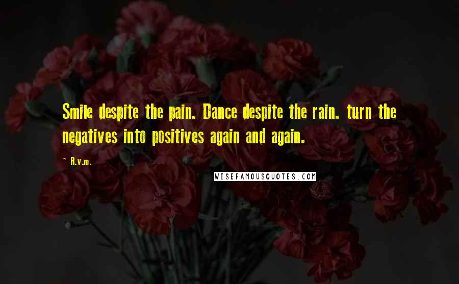 R.v.m. Quotes: Smile despite the pain. Dance despite the rain. turn the negatives into positives again and again.