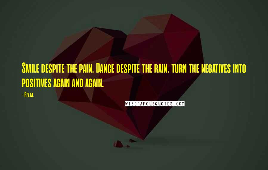 R.v.m. Quotes: Smile despite the pain. Dance despite the rain. turn the negatives into positives again and again.