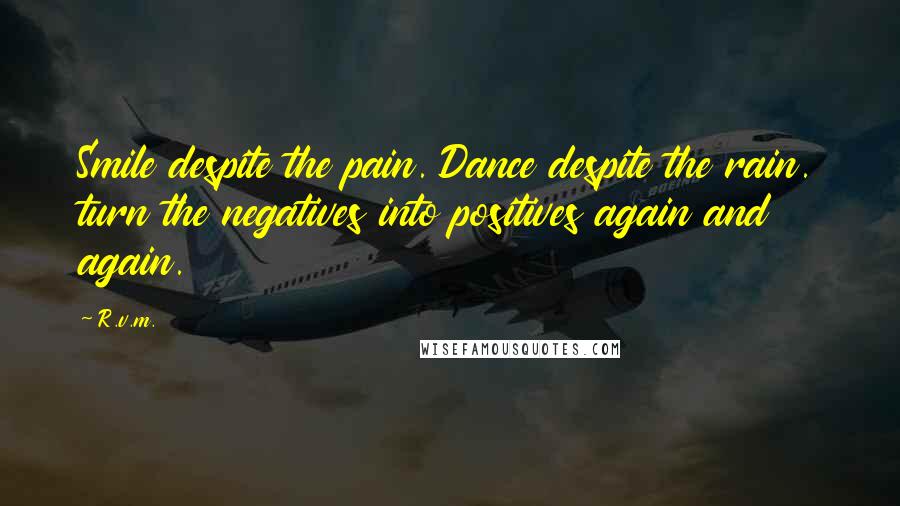 R.v.m. Quotes: Smile despite the pain. Dance despite the rain. turn the negatives into positives again and again.