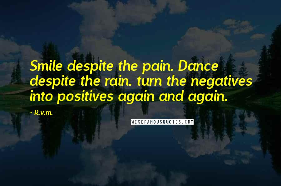 R.v.m. Quotes: Smile despite the pain. Dance despite the rain. turn the negatives into positives again and again.