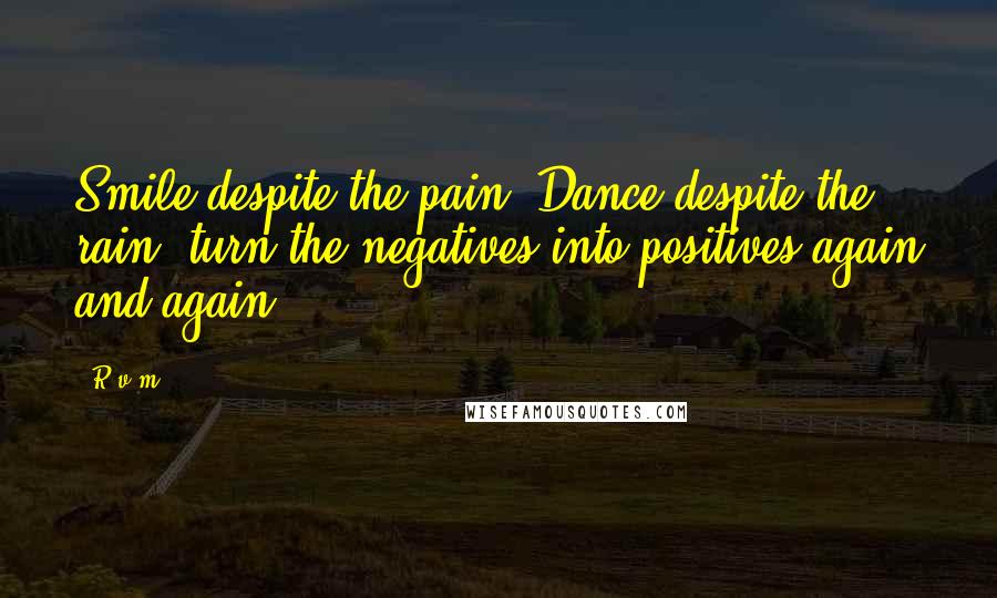 R.v.m. Quotes: Smile despite the pain. Dance despite the rain. turn the negatives into positives again and again.