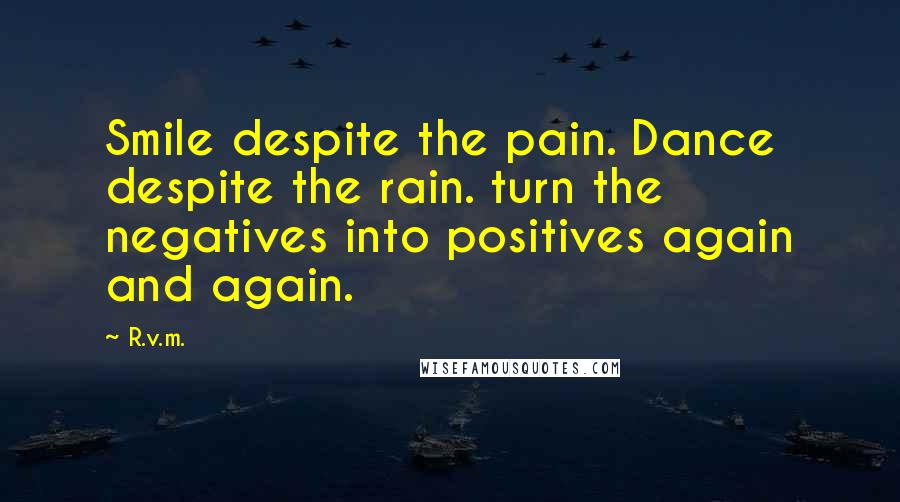 R.v.m. Quotes: Smile despite the pain. Dance despite the rain. turn the negatives into positives again and again.