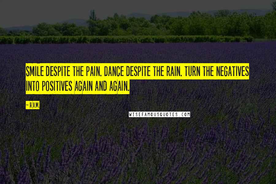 R.v.m. Quotes: Smile despite the pain. Dance despite the rain. turn the negatives into positives again and again.