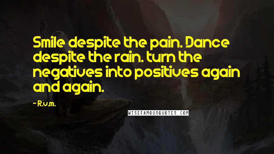 R.v.m. Quotes: Smile despite the pain. Dance despite the rain. turn the negatives into positives again and again.