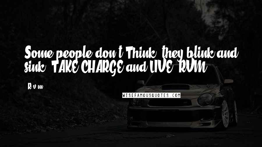 R.v.m. Quotes: Some people don't Think; they blink and sink! TAKE CHARGE and LIVE!-RVM