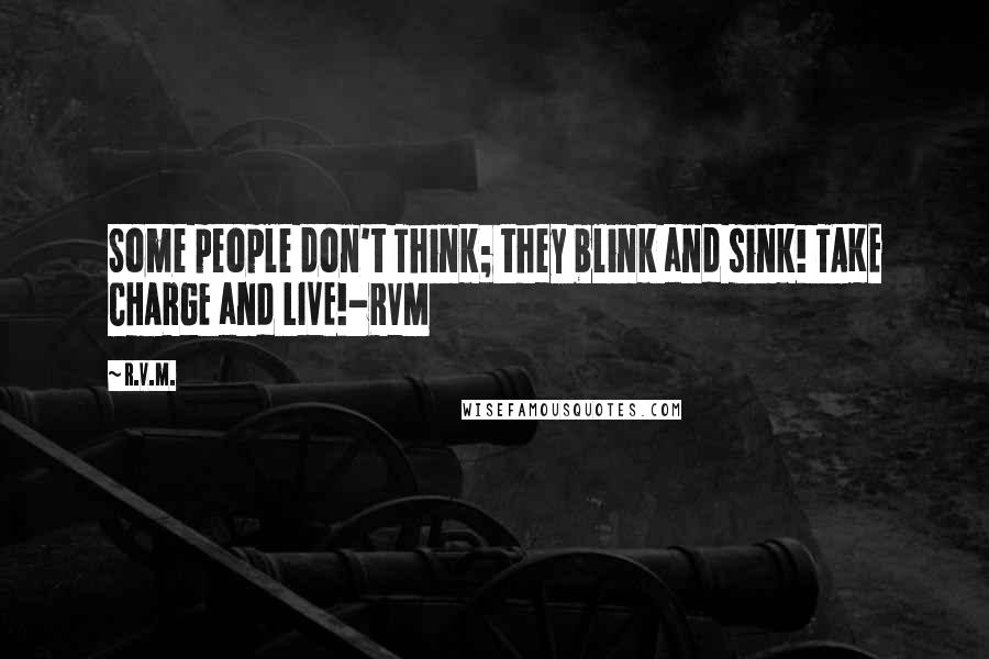 R.v.m. Quotes: Some people don't Think; they blink and sink! TAKE CHARGE and LIVE!-RVM