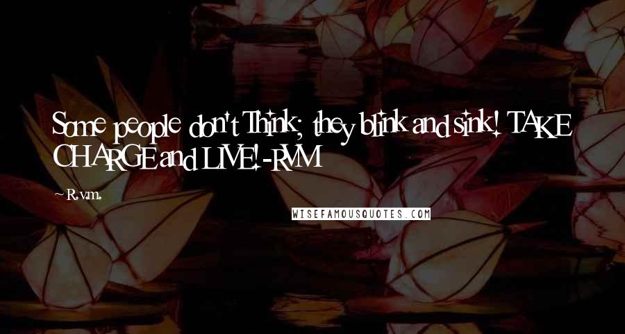 R.v.m. Quotes: Some people don't Think; they blink and sink! TAKE CHARGE and LIVE!-RVM