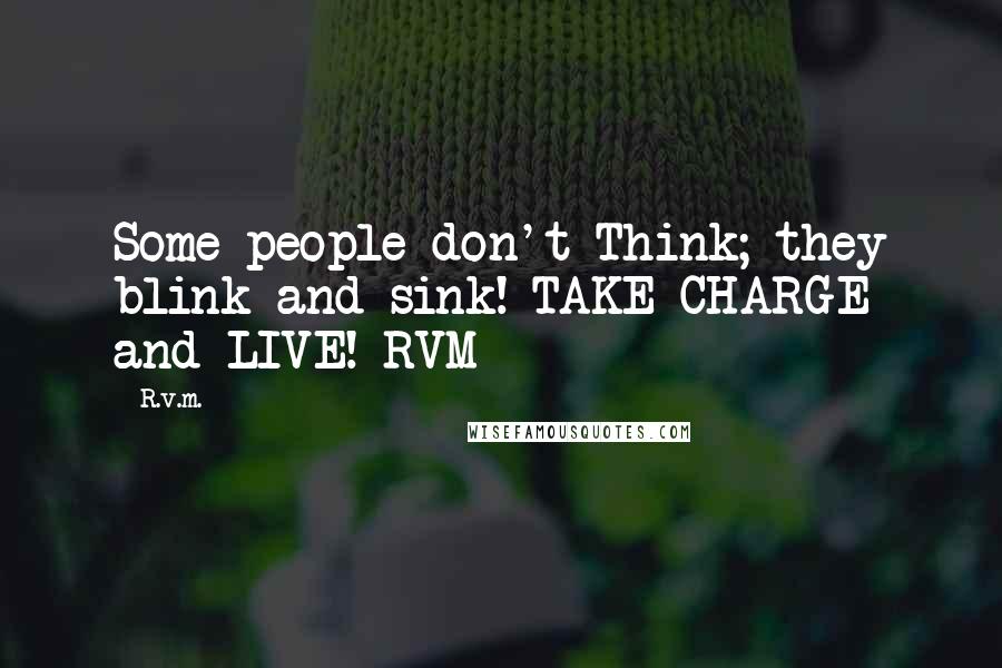 R.v.m. Quotes: Some people don't Think; they blink and sink! TAKE CHARGE and LIVE!-RVM