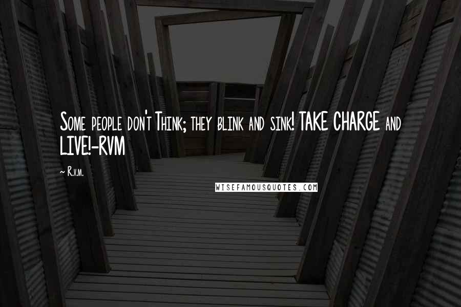 R.v.m. Quotes: Some people don't Think; they blink and sink! TAKE CHARGE and LIVE!-RVM
