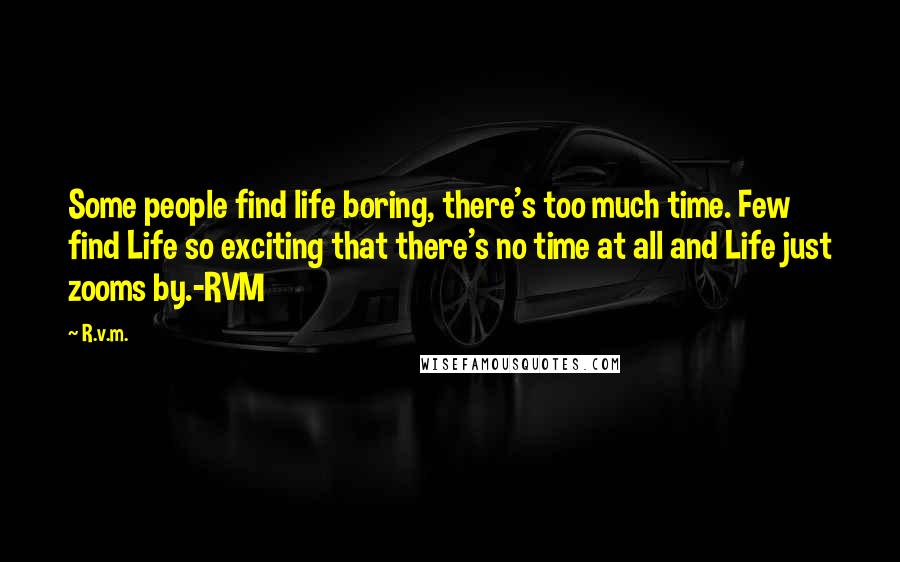 R.v.m. Quotes: Some people find life boring, there's too much time. Few find Life so exciting that there's no time at all and Life just zooms by.-RVM