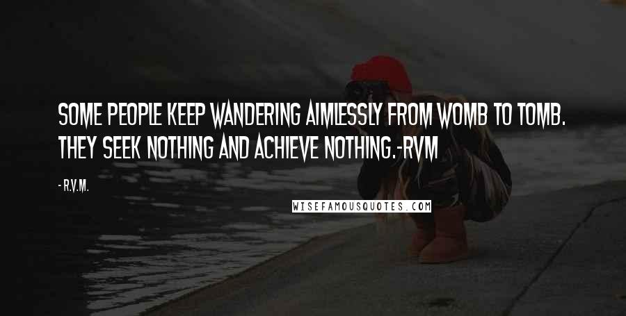 R.v.m. Quotes: Some people keep wandering aimlessly from womb to tomb. They seek nothing and achieve nothing.-RVM