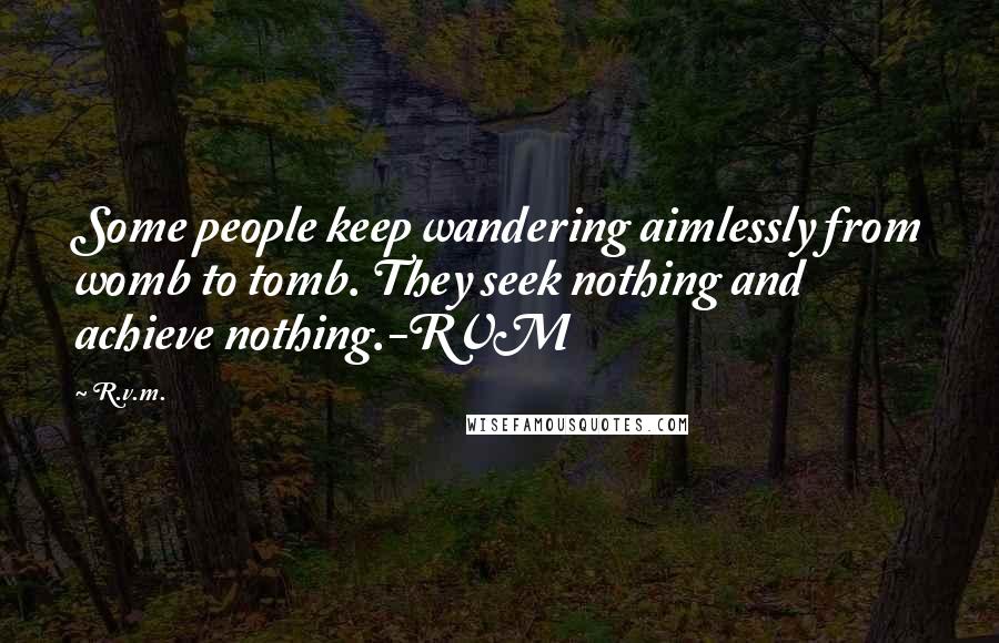 R.v.m. Quotes: Some people keep wandering aimlessly from womb to tomb. They seek nothing and achieve nothing.-RVM