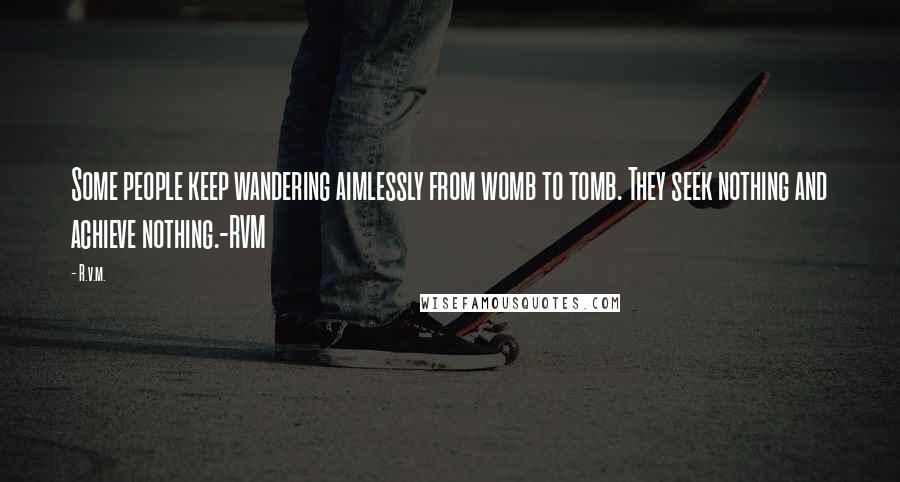 R.v.m. Quotes: Some people keep wandering aimlessly from womb to tomb. They seek nothing and achieve nothing.-RVM